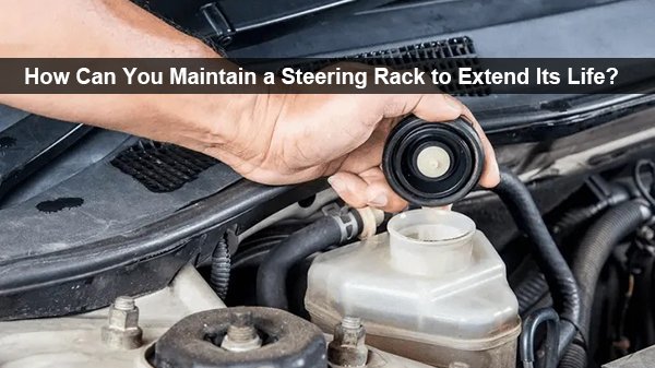 how can you maintain a steering rack to extend its life